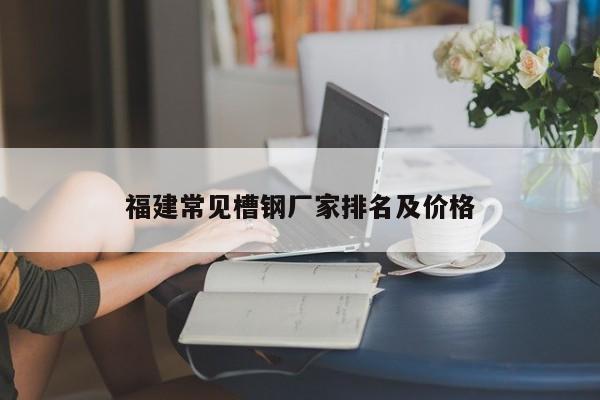 福建常见槽钢厂家排名及价格